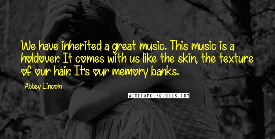 Abbey Lincoln Quotes: We have inherited a great music. This music is a holdover. It comes with us like the skin, the texture of our hair. It's our memory banks.