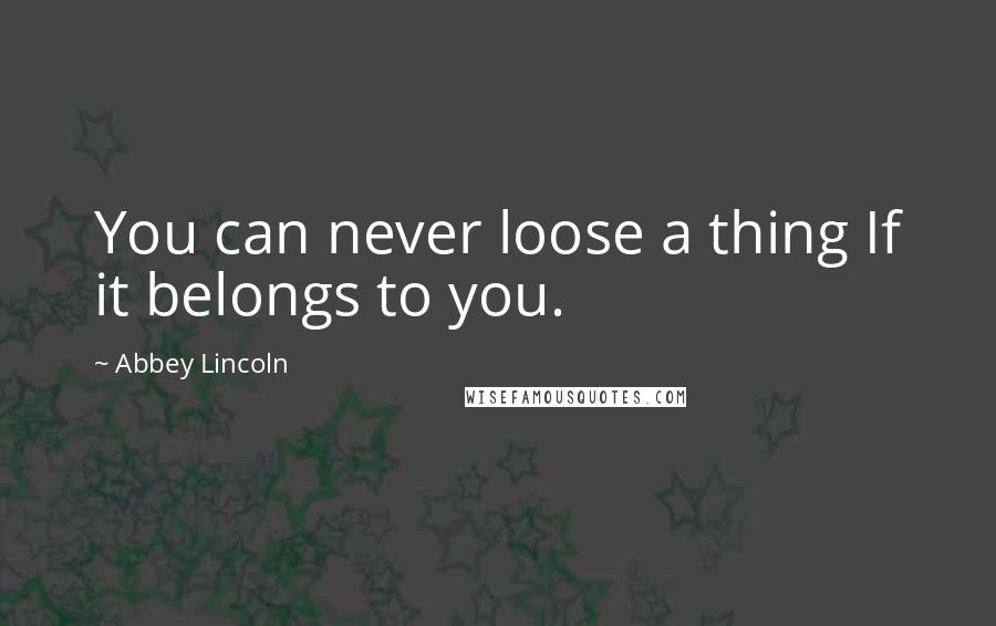 Abbey Lincoln Quotes: You can never loose a thing If it belongs to you.