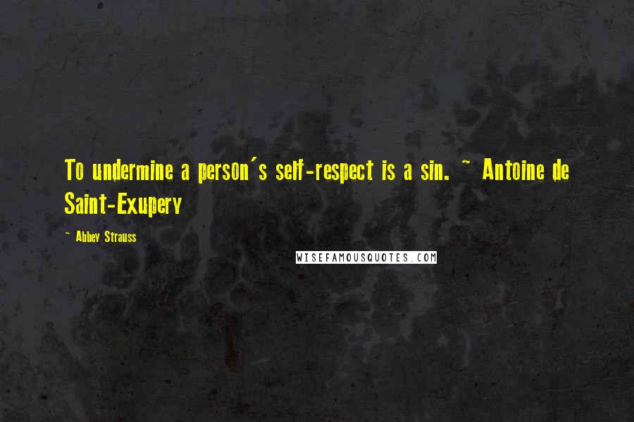 Abbey Strauss Quotes: To undermine a person's self-respect is a sin. ~ Antoine de Saint-Exupery