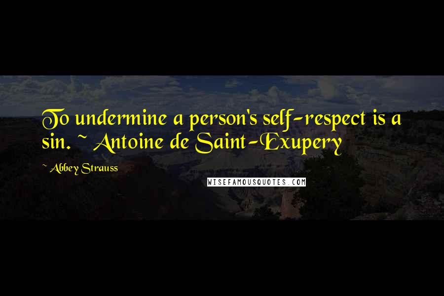 Abbey Strauss Quotes: To undermine a person's self-respect is a sin. ~ Antoine de Saint-Exupery