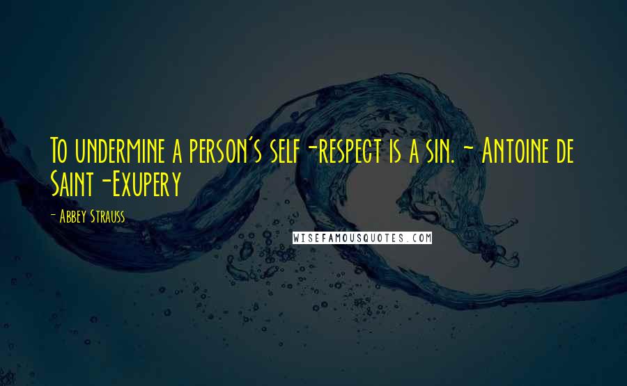 Abbey Strauss Quotes: To undermine a person's self-respect is a sin. ~ Antoine de Saint-Exupery