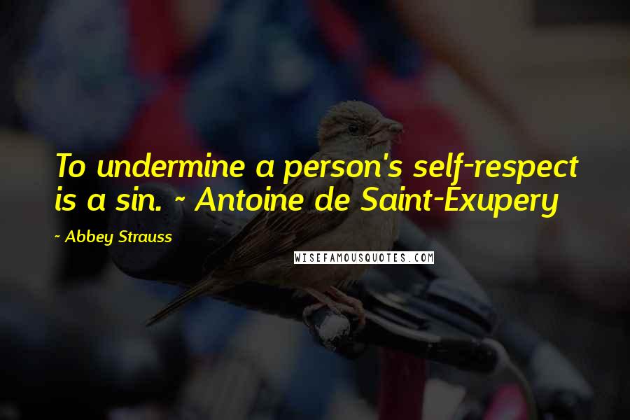 Abbey Strauss Quotes: To undermine a person's self-respect is a sin. ~ Antoine de Saint-Exupery