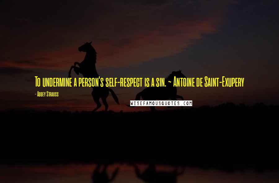 Abbey Strauss Quotes: To undermine a person's self-respect is a sin. ~ Antoine de Saint-Exupery
