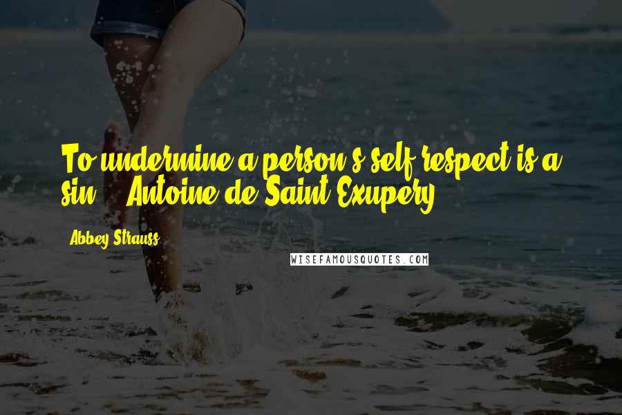 Abbey Strauss Quotes: To undermine a person's self-respect is a sin. ~ Antoine de Saint-Exupery