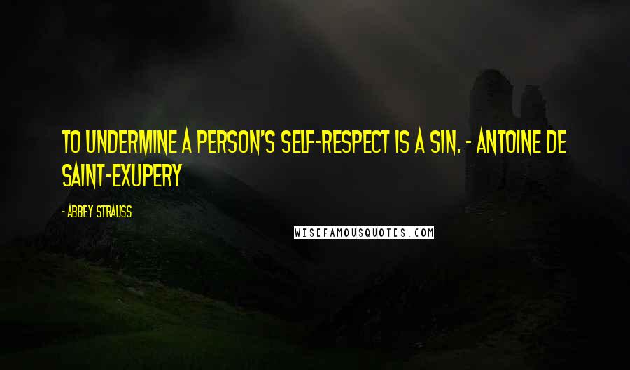 Abbey Strauss Quotes: To undermine a person's self-respect is a sin. ~ Antoine de Saint-Exupery