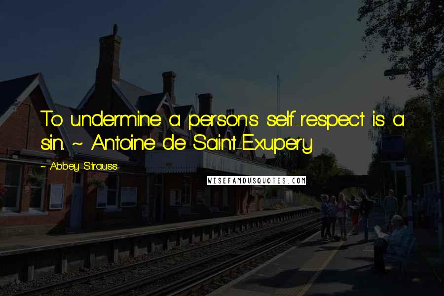 Abbey Strauss Quotes: To undermine a person's self-respect is a sin. ~ Antoine de Saint-Exupery