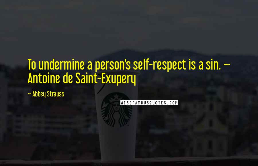 Abbey Strauss Quotes: To undermine a person's self-respect is a sin. ~ Antoine de Saint-Exupery