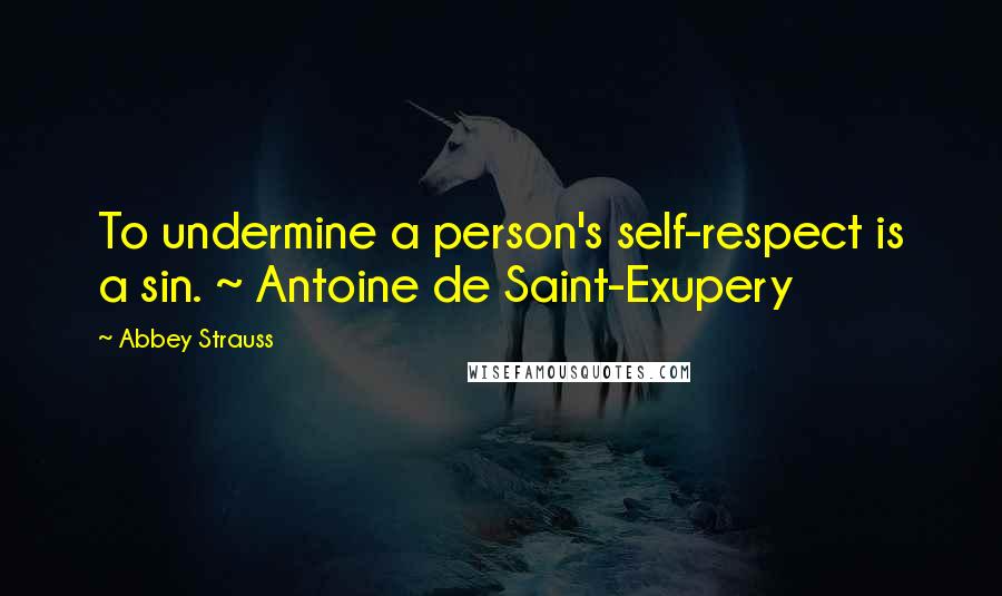 Abbey Strauss Quotes: To undermine a person's self-respect is a sin. ~ Antoine de Saint-Exupery