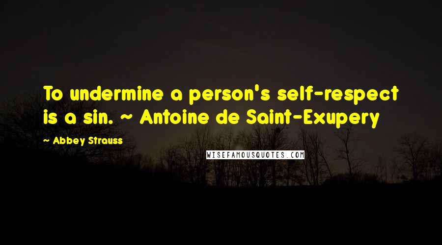 Abbey Strauss Quotes: To undermine a person's self-respect is a sin. ~ Antoine de Saint-Exupery