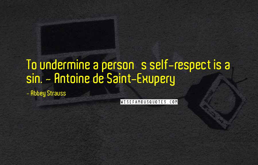 Abbey Strauss Quotes: To undermine a person's self-respect is a sin. ~ Antoine de Saint-Exupery