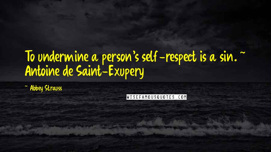 Abbey Strauss Quotes: To undermine a person's self-respect is a sin. ~ Antoine de Saint-Exupery