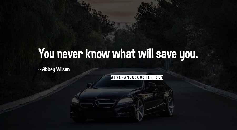 Abbey Wilson Quotes: You never know what will save you.