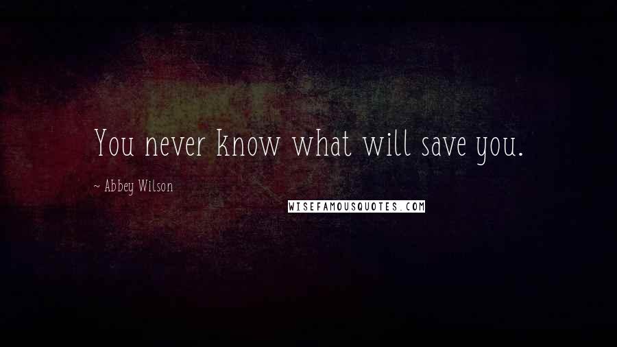 Abbey Wilson Quotes: You never know what will save you.