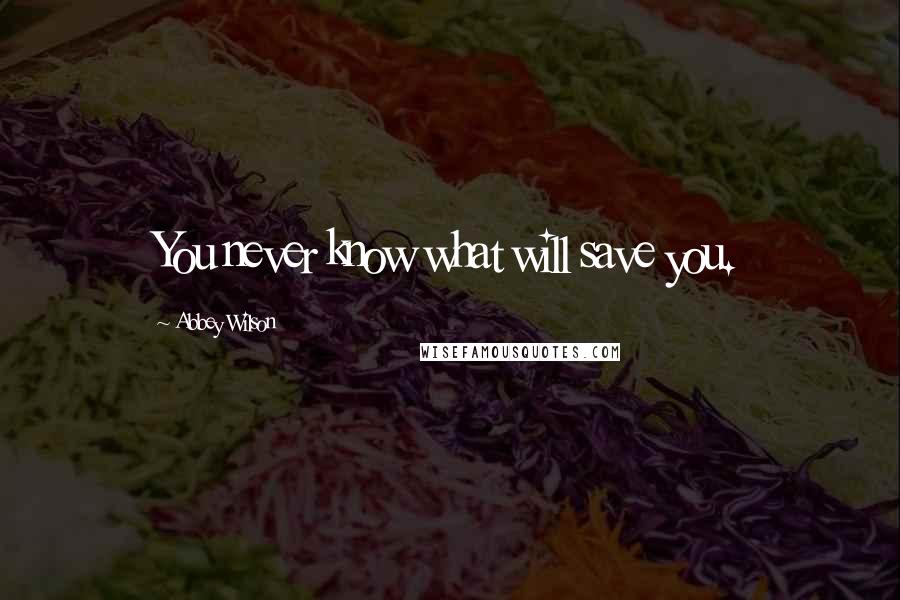 Abbey Wilson Quotes: You never know what will save you.