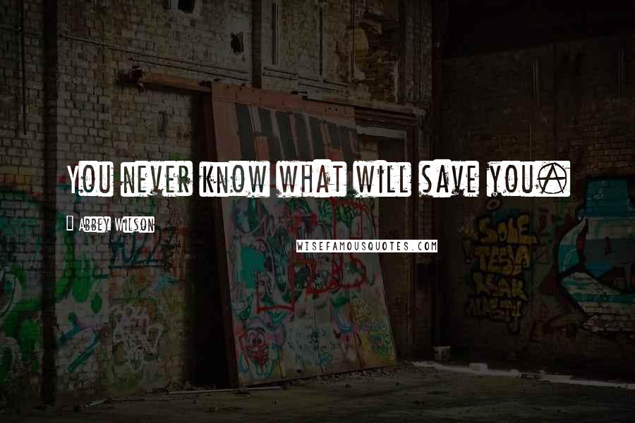 Abbey Wilson Quotes: You never know what will save you.