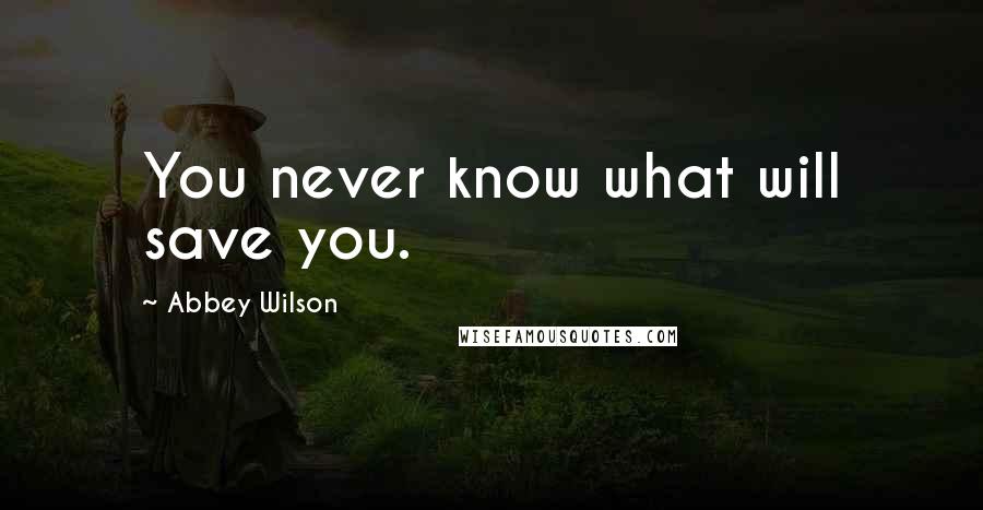 Abbey Wilson Quotes: You never know what will save you.