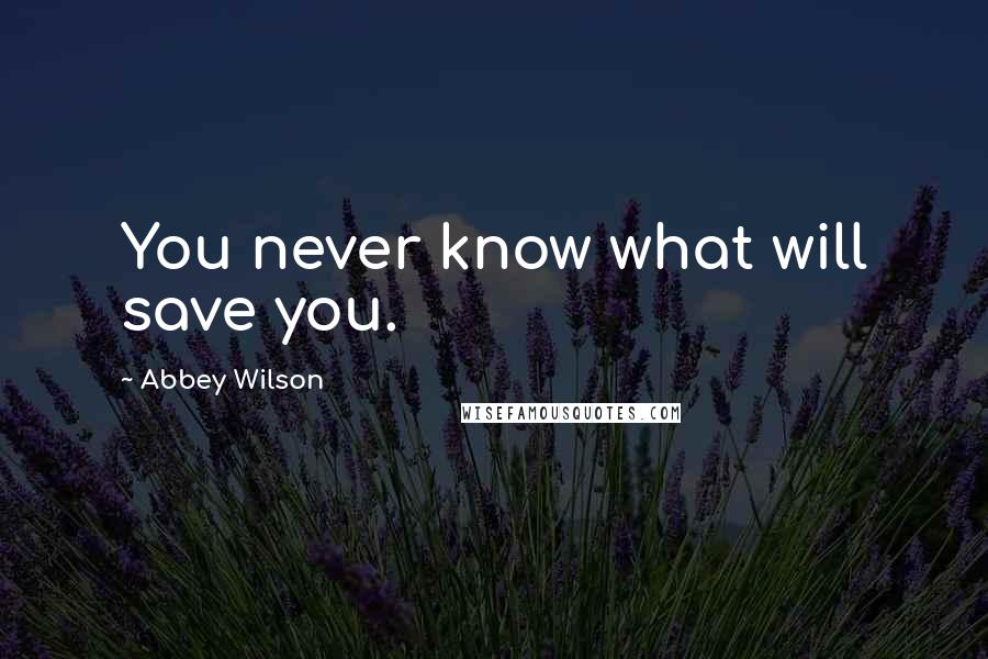 Abbey Wilson Quotes: You never know what will save you.