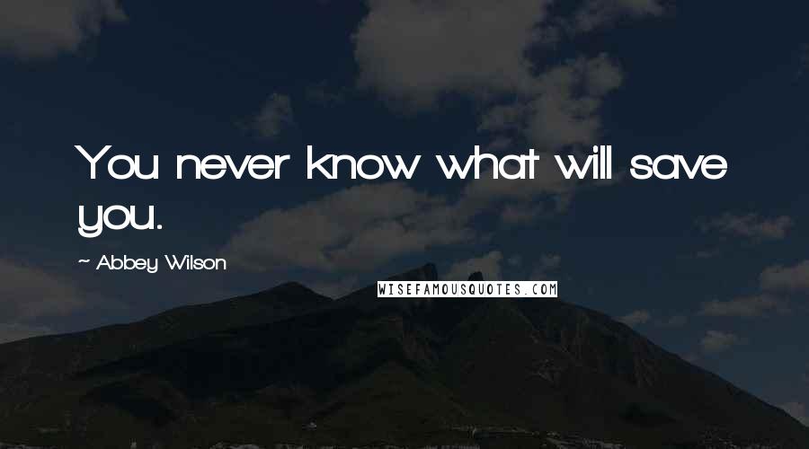 Abbey Wilson Quotes: You never know what will save you.