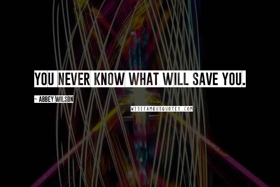 Abbey Wilson Quotes: You never know what will save you.