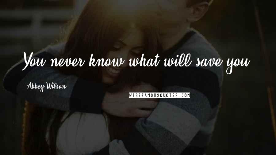 Abbey Wilson Quotes: You never know what will save you.