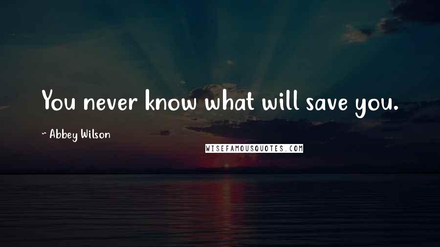 Abbey Wilson Quotes: You never know what will save you.