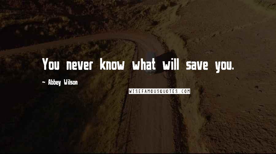 Abbey Wilson Quotes: You never know what will save you.