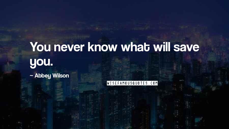 Abbey Wilson Quotes: You never know what will save you.