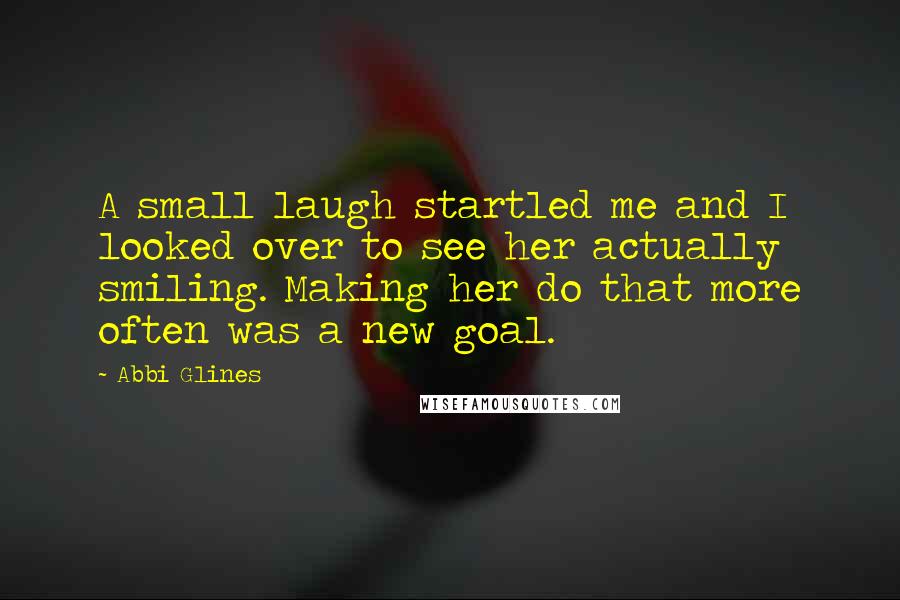 Abbi Glines Quotes: A small laugh startled me and I looked over to see her actually smiling. Making her do that more often was a new goal.