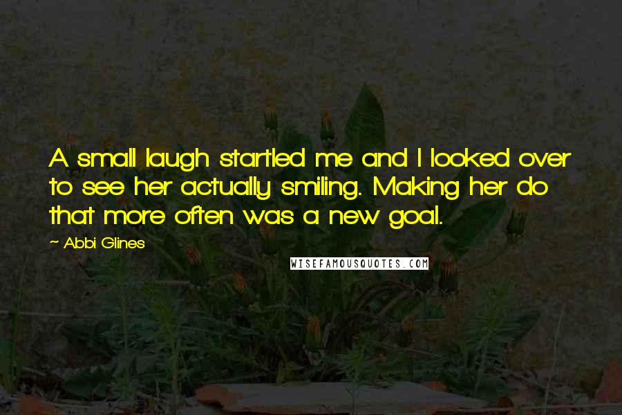 Abbi Glines Quotes: A small laugh startled me and I looked over to see her actually smiling. Making her do that more often was a new goal.