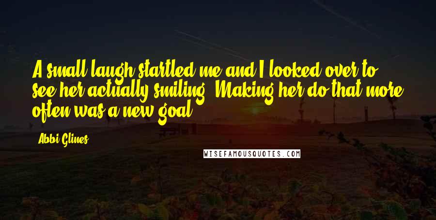 Abbi Glines Quotes: A small laugh startled me and I looked over to see her actually smiling. Making her do that more often was a new goal.