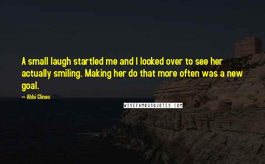 Abbi Glines Quotes: A small laugh startled me and I looked over to see her actually smiling. Making her do that more often was a new goal.