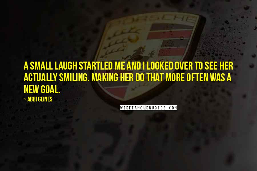 Abbi Glines Quotes: A small laugh startled me and I looked over to see her actually smiling. Making her do that more often was a new goal.