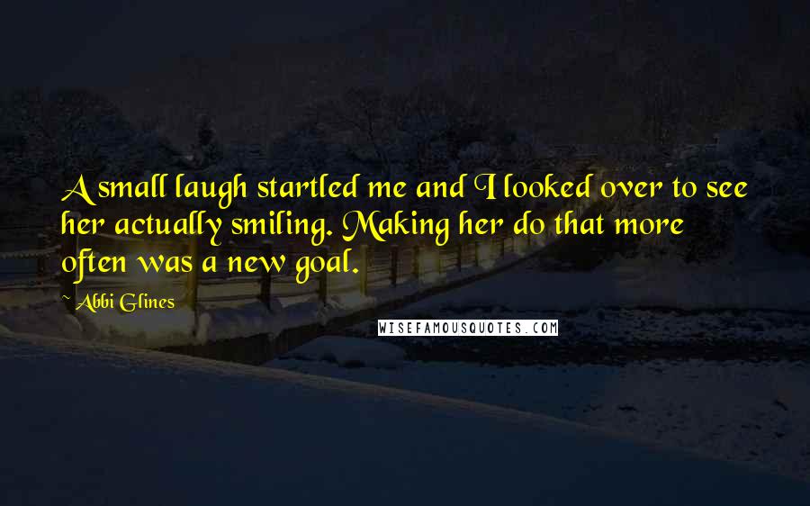 Abbi Glines Quotes: A small laugh startled me and I looked over to see her actually smiling. Making her do that more often was a new goal.