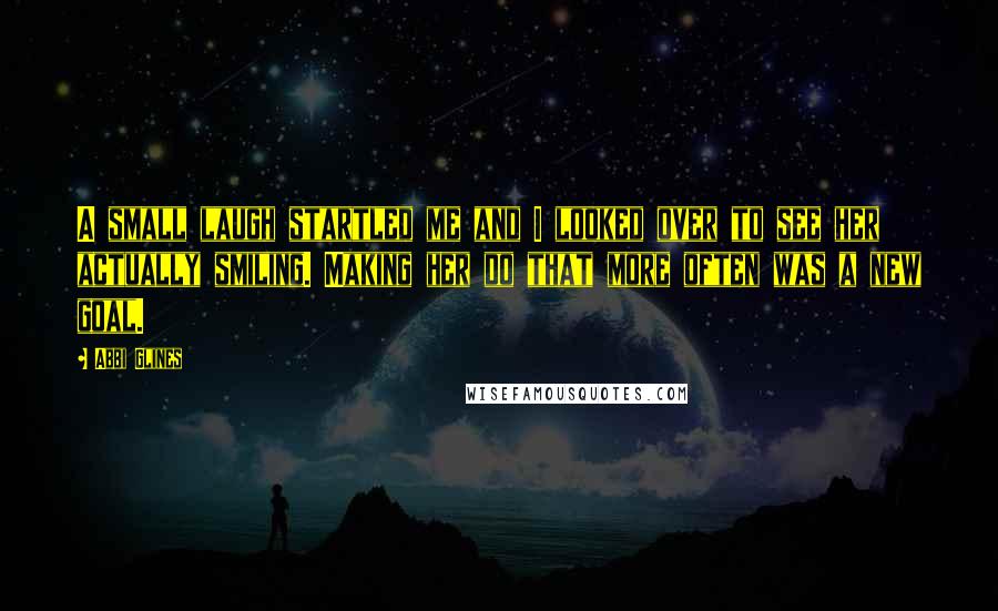 Abbi Glines Quotes: A small laugh startled me and I looked over to see her actually smiling. Making her do that more often was a new goal.