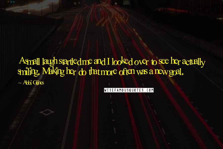 Abbi Glines Quotes: A small laugh startled me and I looked over to see her actually smiling. Making her do that more often was a new goal.