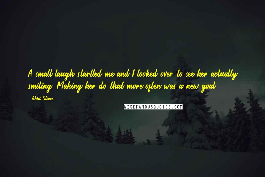 Abbi Glines Quotes: A small laugh startled me and I looked over to see her actually smiling. Making her do that more often was a new goal.