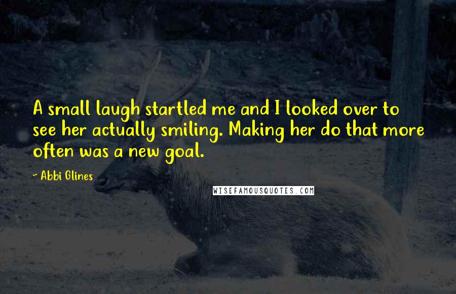 Abbi Glines Quotes: A small laugh startled me and I looked over to see her actually smiling. Making her do that more often was a new goal.