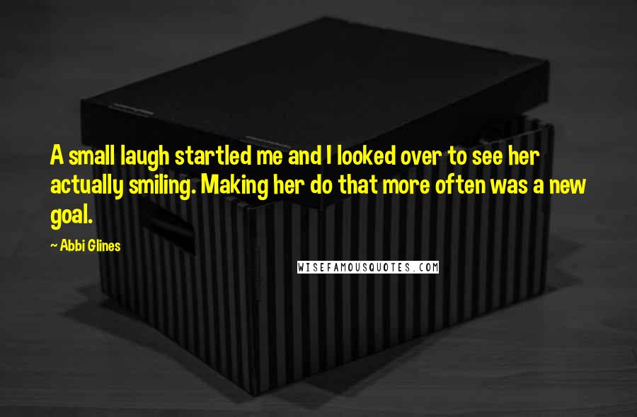 Abbi Glines Quotes: A small laugh startled me and I looked over to see her actually smiling. Making her do that more often was a new goal.