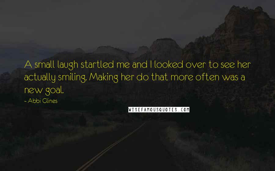 Abbi Glines Quotes: A small laugh startled me and I looked over to see her actually smiling. Making her do that more often was a new goal.
