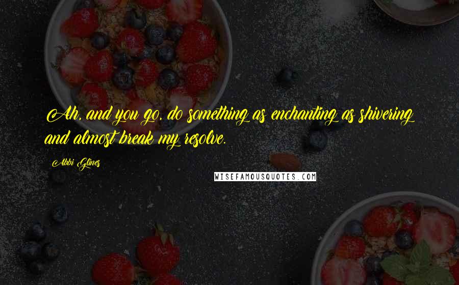 Abbi Glines Quotes: Ah, and you go, do something as enchanting as shivering and almost break my resolve.