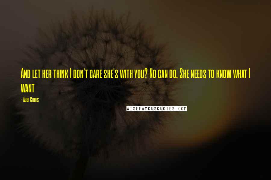 Abbi Glines Quotes: And let her think I don't care she's with you? No can do. She needs to know what I want