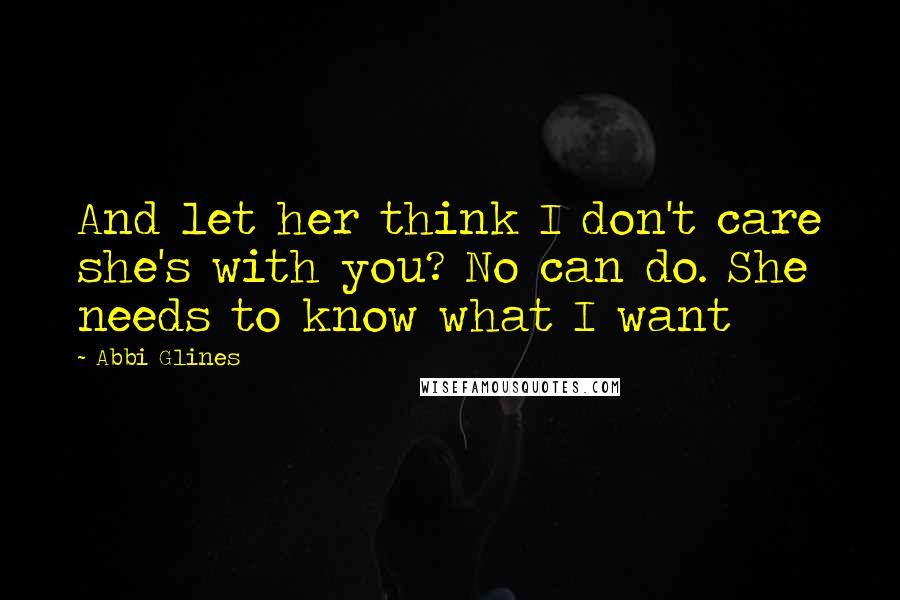 Abbi Glines Quotes: And let her think I don't care she's with you? No can do. She needs to know what I want