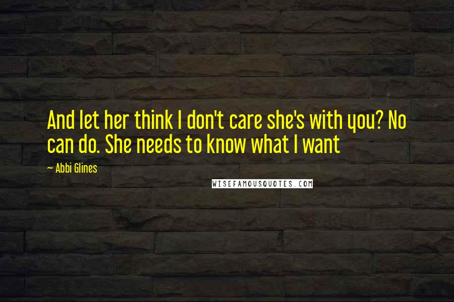 Abbi Glines Quotes: And let her think I don't care she's with you? No can do. She needs to know what I want