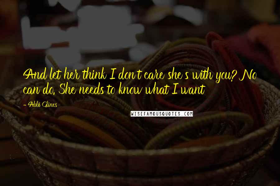 Abbi Glines Quotes: And let her think I don't care she's with you? No can do. She needs to know what I want