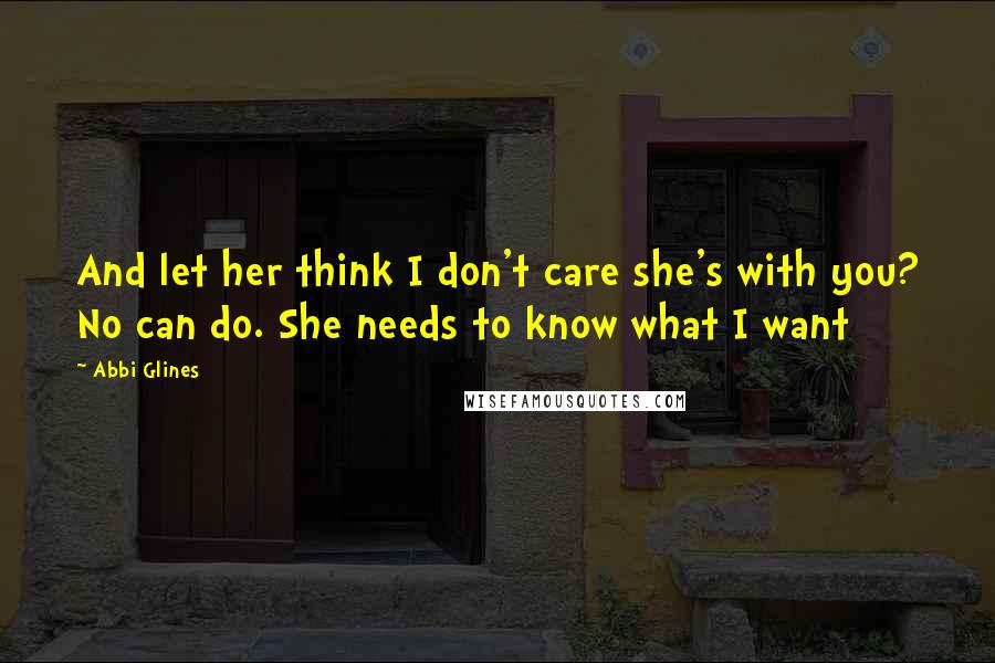 Abbi Glines Quotes: And let her think I don't care she's with you? No can do. She needs to know what I want