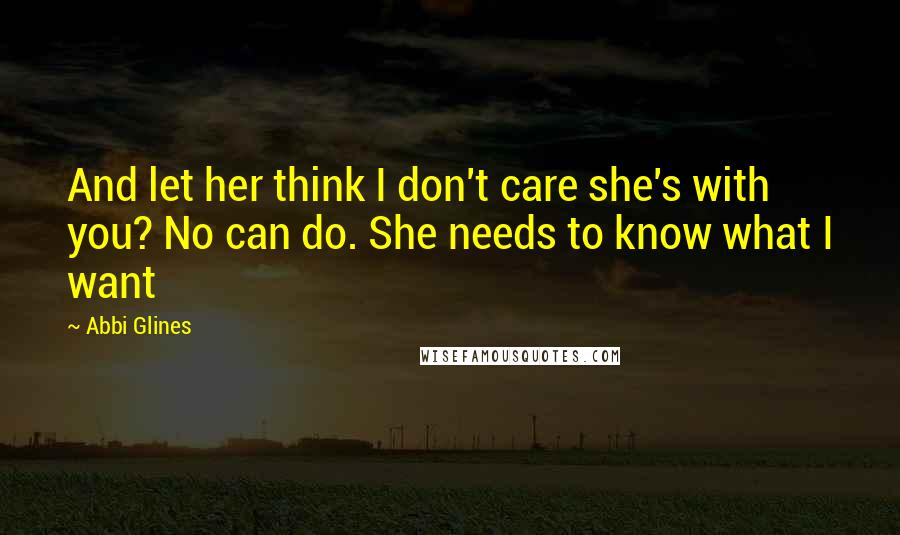 Abbi Glines Quotes: And let her think I don't care she's with you? No can do. She needs to know what I want