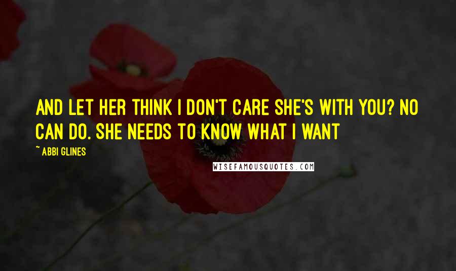 Abbi Glines Quotes: And let her think I don't care she's with you? No can do. She needs to know what I want