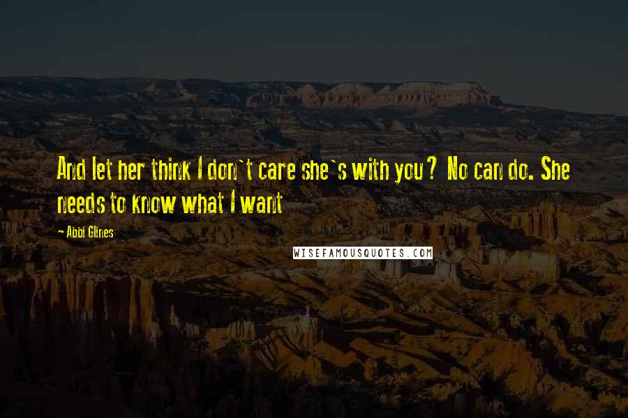 Abbi Glines Quotes: And let her think I don't care she's with you? No can do. She needs to know what I want