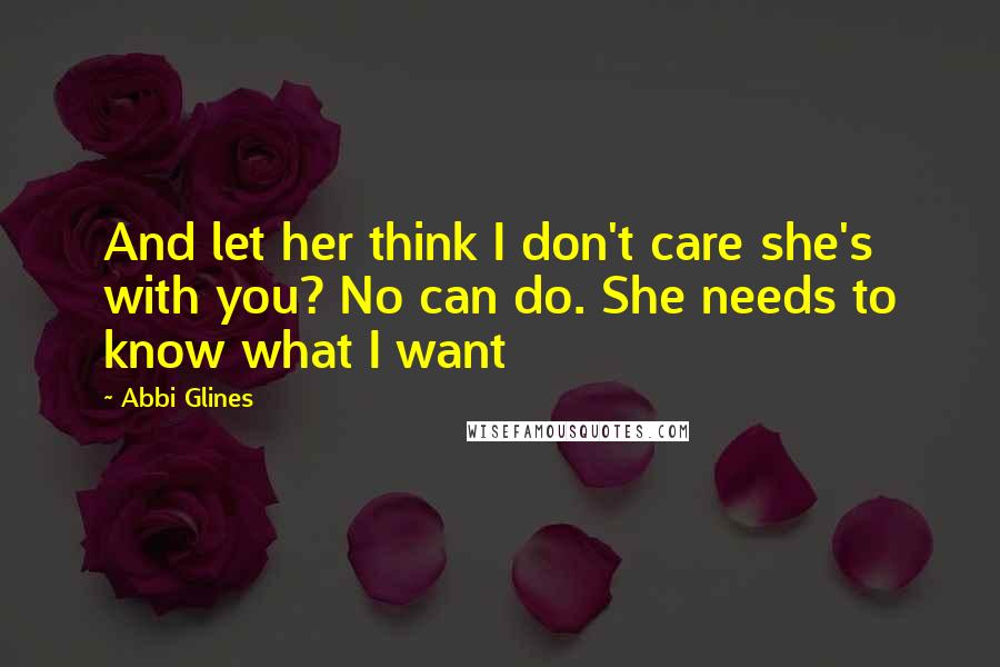 Abbi Glines Quotes: And let her think I don't care she's with you? No can do. She needs to know what I want