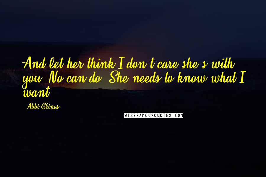 Abbi Glines Quotes: And let her think I don't care she's with you? No can do. She needs to know what I want